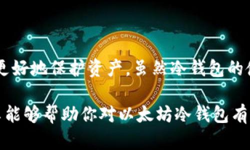 以太坊冷钱包是一种用于安全存储以太坊及其代币的方式。这种钱包的独特之处在于它不是直接连接互联网，这使得其相较于在线钱包来说，更加安全可靠。冷钱包的主要功能是确保用户的数字资产不被黑客攻击或其他网络安全威胁所窃取。

### 什么是冷钱包？

冷钱包通常是指不与互联网直接相连的存储方式。它有多种形态，包括硬件钱包、纸质钱包等。与热钱包（即连接网络的钱包）相比，冷钱包的安全性要高得多，因为它们不暴露在在线攻击之下。对于持有大量加密货币的用户，冷钱包被认为是最佳的存储方式之一。

### 冷钱包的工作原理

冷钱包主要依靠私钥来控制和管理存储在钱包中的数字资产。私钥是一串复杂的字母数字组合，只有掌握了私钥，才能进行转账和交易操作。在冷钱包中，私钥通常是离线生成并存储，远离外界的网络攻击。

### 为什么选择以太坊冷钱包？

1. **安全性**：由于冷钱包不与互联网连接，黑客无法轻易获取其中的资产。这对于大量持有以太坊的用户尤其重要。

2. **长期存储**：如果你打算长时间持有以太坊，使用冷钱包是一个不错的选择。长期不动的资产需要更高的安全保障。

3. **简单操作**：虽然初学者可能会觉得冷钱包的操作复杂，但实际上，许多硬件钱包提供简易的用户界面，让操作变得直观。

### 常见的以太坊冷钱包类型

#### 1. 硬件钱包

硬件钱包是一种专门为存储数字资产而设计的物理设备，比如Trezor或Ledger。这些设备能够离线存储私钥，用户需要通过USB或蓝牙与电脑或手机连接进行交易。

硬件钱包的优点是便携性和高安全性。它们在制作时经过严格的安全审查，且在使用时需要通过特定的操作步骤才能进行交易，有效防止了不当的资产转移。

#### 2. 纸质钱包

纸质钱包是将私钥和公钥打印在纸张上。在不需要频繁交易的情况下，纸质钱包可以提供较好保护。用户甚至可以将这些纸张存放在银行保险箱中，确保其安全。

不过，纸质钱包的缺点在于易损坏和丢失，因此用户在使用时需要特别小心。

### 冷钱包的设置与使用

创建冷钱包的过程通常包括以下步骤：

1. **选择钱包类型**：根据自己的需求选择合适的冷钱包，如硬件钱包或纸质钱包。

2. **生成私钥和公钥**：在冷钱包设备上生成你的私钥和公钥。确保这个过程在不连接网络的情况下完成。

3. **备份私钥**：无论是硬件钱包还是纸质钱包，都需要妥善备份你的私钥，确保不会丢失。

4. **充值和转账**：通过你的公钥将以太坊转入冷钱包。将来需要进行转账时，可以通过联网设备进行验证，确认转账。

### 使用冷钱包的注意事项

尽管冷钱包的安全性相对较高，但用户在使用时仍需注意以下几点：

- **保护私钥**：私钥是冷钱包的核心资产，务必确保其安全，最好不要以数字形式存储。

- **定期检查**：虽然冷钱包不需要频繁使用，但定期检查钱包状态，确认没有异常是很有必要的。

- **避免钓鱼攻击**：在设置冷钱包的过程中，避免接触可疑链接或不明来源的软件。

- **了解技术支持**：选择知名品牌的冷钱包，确保在遇到问题时能够获得良好的技术支持。

### 总结

以太坊冷钱包是一种安全、高效存储加密货币的工具。在这个充满变动的数字世界里，拥有一个冷钱包能够帮助你更好地保护资产。虽然冷钱包的使用可能相对复杂，但通过正确的设置和维护，你将能够享受安全可靠的数字货币存储体验。

无论你是小白还是资深玩家，了解冷钱包的工作原理和它的优缺点都能帮助你做出更明智的决定。希望今天的分享能够帮助你对以太坊冷钱包有更深入的了解！