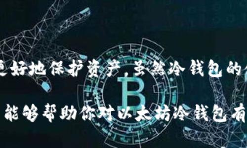 以太坊冷钱包是一种用于安全存储以太坊及其代币的方式。这种钱包的独特之处在于它不是直接连接互联网，这使得其相较于在线钱包来说，更加安全可靠。冷钱包的主要功能是确保用户的数字资产不被黑客攻击或其他网络安全威胁所窃取。

### 什么是冷钱包？

冷钱包通常是指不与互联网直接相连的存储方式。它有多种形态，包括硬件钱包、纸质钱包等。与热钱包（即连接网络的钱包）相比，冷钱包的安全性要高得多，因为它们不暴露在在线攻击之下。对于持有大量加密货币的用户，冷钱包被认为是最佳的存储方式之一。

### 冷钱包的工作原理

冷钱包主要依靠私钥来控制和管理存储在钱包中的数字资产。私钥是一串复杂的字母数字组合，只有掌握了私钥，才能进行转账和交易操作。在冷钱包中，私钥通常是离线生成并存储，远离外界的网络攻击。

### 为什么选择以太坊冷钱包？

1. **安全性**：由于冷钱包不与互联网连接，黑客无法轻易获取其中的资产。这对于大量持有以太坊的用户尤其重要。

2. **长期存储**：如果你打算长时间持有以太坊，使用冷钱包是一个不错的选择。长期不动的资产需要更高的安全保障。

3. **简单操作**：虽然初学者可能会觉得冷钱包的操作复杂，但实际上，许多硬件钱包提供简易的用户界面，让操作变得直观。

### 常见的以太坊冷钱包类型

#### 1. 硬件钱包

硬件钱包是一种专门为存储数字资产而设计的物理设备，比如Trezor或Ledger。这些设备能够离线存储私钥，用户需要通过USB或蓝牙与电脑或手机连接进行交易。

硬件钱包的优点是便携性和高安全性。它们在制作时经过严格的安全审查，且在使用时需要通过特定的操作步骤才能进行交易，有效防止了不当的资产转移。

#### 2. 纸质钱包

纸质钱包是将私钥和公钥打印在纸张上。在不需要频繁交易的情况下，纸质钱包可以提供较好保护。用户甚至可以将这些纸张存放在银行保险箱中，确保其安全。

不过，纸质钱包的缺点在于易损坏和丢失，因此用户在使用时需要特别小心。

### 冷钱包的设置与使用

创建冷钱包的过程通常包括以下步骤：

1. **选择钱包类型**：根据自己的需求选择合适的冷钱包，如硬件钱包或纸质钱包。

2. **生成私钥和公钥**：在冷钱包设备上生成你的私钥和公钥。确保这个过程在不连接网络的情况下完成。

3. **备份私钥**：无论是硬件钱包还是纸质钱包，都需要妥善备份你的私钥，确保不会丢失。

4. **充值和转账**：通过你的公钥将以太坊转入冷钱包。将来需要进行转账时，可以通过联网设备进行验证，确认转账。

### 使用冷钱包的注意事项

尽管冷钱包的安全性相对较高，但用户在使用时仍需注意以下几点：

- **保护私钥**：私钥是冷钱包的核心资产，务必确保其安全，最好不要以数字形式存储。

- **定期检查**：虽然冷钱包不需要频繁使用，但定期检查钱包状态，确认没有异常是很有必要的。

- **避免钓鱼攻击**：在设置冷钱包的过程中，避免接触可疑链接或不明来源的软件。

- **了解技术支持**：选择知名品牌的冷钱包，确保在遇到问题时能够获得良好的技术支持。

### 总结

以太坊冷钱包是一种安全、高效存储加密货币的工具。在这个充满变动的数字世界里，拥有一个冷钱包能够帮助你更好地保护资产。虽然冷钱包的使用可能相对复杂，但通过正确的设置和维护，你将能够享受安全可靠的数字货币存储体验。

无论你是小白还是资深玩家，了解冷钱包的工作原理和它的优缺点都能帮助你做出更明智的决定。希望今天的分享能够帮助你对以太坊冷钱包有更深入的了解！