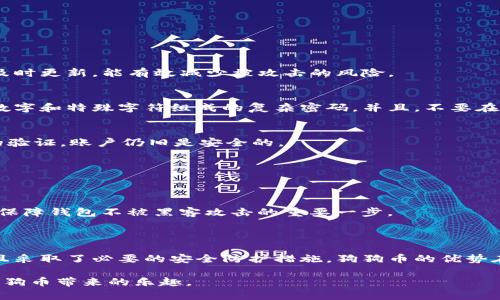 狗狗币（Dogecoin，简称DOGE）当然是有钱包的！实际上，狗狗币钱包是存储和管理狗狗币的专用软件或应用，用户可以通过它来发送、接收和查看狗狗币的余额。

### 狗狗币钱包的种类

狗狗币有多种类型的钱包，用户可以根据自己的需求选择合适的类型。主要有以下几种：

1. 桌面钱包
桌面钱包是安装在个人电脑上的软件，用户可以直接使用这类钱包来管理他们的狗狗币。最著名的桌面钱包就是狗狗币官方钱包，它支持Windows、macOS和Linux等操作系统。桌面钱包的优点是安全性高，因为私钥保存在本地，用户对其拥有绝对控制权。

2. 移动钱包
移动钱包是安装在智能手机上的应用，方便用户随时随地管理狗狗币。市面上有许多可靠的移动钱包应用，如Coinomi和Trust Wallet等。这类钱包通常也会提供二维码扫描功能，使得发送和接收狗狗币更加便捷。

3. 在线钱包
在线钱包是通过网页访问的服务，用户只需在浏览器中输入网址，即可访问自己的钱包。虽然这种钱包使用方便，但由于私钥存储在服务提供商的服务器上，安全性相对较低，因此使用时需要更加谨慎。比如，Coinbase和Binance等加密货币交易平台就提供了狗狗币的在线钱包功能。

4. 硬件钱包
对于高安全性有需求的用户来说，硬件钱包是最佳选择。硬件钱包是一种专用的设备，能离线存储私钥，最大限度地降低了被黑客攻击的风险。像Ledger和Trezor这样的硬件钱包都支持狗狗币。

5. 纸钱包
纸钱包则是将私钥和公钥打印出来，保存在纸上。这种方法无需任何电子设备，完全离线，安全性极高。但如果纸张丢失或损坏，那就无法找回存储在其中的狗狗币了，使用时需小心谨慎。

### 如何创建狗狗币钱包？

如果你是狗狗币的新手，创建钱包的步骤并不复杂。接下来，我将为你详细介绍一下创建钱包的流程。

1. 选择钱包类型
首先，你需要决定使用哪种类型的钱包。每种钱包都有各自的优缺点，因此选择最适合你的那款非常重要。如果你重视安全性，硬件钱包是不错的选择；如果你希望方便快捷，移动钱包或在线钱包也许更适合你。

2. 下载或购买
根据选择的类型，下载相应的钱包应用或购买硬件钱包。官方的新版本钱包一般会在狗狗币官方网站上提供下载链接，确保你是从正规渠道获得钱包，以避免恶意软件的威胁。

3. 安装与设置
如果选择桌面或移动钱包，按照指引安装应用程序。在安装过程中，需要生成一个助记词（有时候也叫种子短语），这个短语非常重要，用来恢复你的钱包。在输入或保存助记词时，确保环境安全，尽量不要在线分享。

4. 备份钱包
无论你选择哪种钱包，都建议在设置完成后第一时间备份钱包。无论是硬件钱包的恢复码，还是移动钱包的助记词，都应该安全保管。如果钱包意外丢失或损坏，恢复备份之后，就可以重新找回你的狗狗币了。

5. 开始使用
钱包创建完成后，你就可以开始使用狗狗币了。通过钱包地址，可以接收狗狗币；而要发送狗狗币，只需用收款方的地址进行转账操作。记得在发送前确认地址的准确性，确保将狗狗币发送到正确的账户。

### 如何保护你的狗狗币钱包？

钱包的安全性至关重要，不同类型的钱包有不同的安全需求。下面是一些保护狗狗币钱包的实用建议：

1. 定期更新
如果你使用的是桌面或移动钱包，务必保持软件的最新版本。如果钱包软件发布了更新，通常是为了修复已知的漏洞。及时更新，能有效减少被攻击的风险。

2. 使用强密码
无论是什么类型的钱包，设定一个强密码是非常重要的。避免使用常见的短语或简单的数字串，建议使用一个由字母、数字和特殊字符组成的复杂密码。并且，不要在多个场合使用相同的密码。

3. 开启双重验证
对于在线钱包，开启双重验证（2FA）是保护账户的一个有效措施。即使你的密码被盗，攻击者也很难登录，没有第二步的验证，账户仍旧是安全的。

4. 不要分享敏感信息
切记不要随意分享钱包的私钥、助记词或任何其他敏感信息。任何人要求你提供这些信息，几乎可以肯定是诈骗者。

5. 使用安全的网络环境
尽量避免在公共Wi-Fi网络下使用你的钱包应用。如果不得不使用，请考虑使用VPN来提高安全性。保证网络的安全，是保障钱包不被黑客攻击的重要一步。

### 结论

总的来说，狗狗币确实有多种类型的钱包供用户选择。在使用狗狗币的过程中，确保你选择了安全性足够高的钱包，并且采取了必要的安全防护措施。狗狗币的优势在于其便捷和受欢迎度，而加密货币的世界又充满了机会和挑战。

如果你有更多关于狗狗币钱包的问题或者想深入了解某一方面，随时可以问我！希望透过这些信息，你能更好地享受狗狗币带来的乐趣。