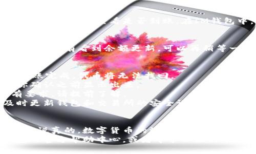 将SHIB（Shiba Inu）代币转移到IM钱包（或其他任何钱包）的过程相对简单，但也需要一定的步骤和注意事项。以下是详细的指导，确保你能够顺利完成这个过程。

第一步：准备工作
在进行任何交易之前，请确保你已经下载并安装了IM钱包应用，并完成了注册和设置。确保你的钱包安全，记录好恢复助记词，以防丢失。

第二步：获取你的IM钱包地址
打开IM钱包，找到“接收”或“收款”选项。这通常会显示你的钱包地址，确保复制这个地址。钱包地址通常是由一串字母和数字组成的。

第三步：登录你的交易所账户
如果你的SHIB代币存储在交易所（如Binance、Coinbase等），请登录你的交易所账户。在这里你需要找到SHIB的管理选项，进行提币操作。

第四步：提币步骤
在交易所中找到SHIB的提币选项，点击进入。在提币页面，你需要输入以下信息：
ul
    listrong收款地址：/strong粘贴你刚才复制的IM钱包地址。/li
    listrong提币数量：/strong输入你希望转移到IM钱包的SHIB数量。/li
    listrong确认交易：/strong仔细检查你输入的地址和数量，确保没有错误。在确认后，提交提币请求。/li
/ul

第五步：验证和确认
一般情况下，交易所会要求你进行身份验证，以确保安全。这可能涉及到收邮箱验证码或手机短信验证码。完成验证后，你的提币请求将会被处理。

第六步：等待到账
提币处理的时间可能会有所不同，通常在几分钟到几个小时之间。你可以在IM钱包中查看是否到账。在IM钱包中，也有交易记录的功能，可以帮助你追踪转账状态。

第七步：确认交易成功
一旦你在IM钱包中看到了SHIB的余额更新，恭喜你，你成功转移了代币！如果没有看到余额更新，可以再稍等一下，或者检查你的交易所账户以确认提币状态。

注意事项
1. strong地址错误：/strong确保你输入的IM钱包地址是正确的，一旦转账完成，代币将无法找回。
2. strong网络费用：/strong提币时可能会收取网络费用，这通常会在你确认之前显示出来。
3. strong数量限制：/strong不同交易所和钱包可能对最低提币数量有要求，请提前了解。
4. strong安全性：/strong确保你在安全的网络环境下进行交易，并及时更新钱包和交易所的安全设置。

总结
将SHIB转移到IM钱包其实并不复杂，只要按照步骤操作，就能够顺利完成。说真的，数字货币的流转就像是日常生活中的转账，熟悉流程就能轻松应对。
最后，如果你在转账过程中遇到任何问题，可以随时查阅交易所或IM钱包的官方帮助中心，或者寻求社区的帮助。以上就是关于如何将SHIB转移到IM钱包的详细指南，希望能帮到你！