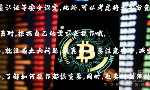 要将以太坊（Ethereum）钱包里的资产转移到交易所，你需要遵循一些简单的步骤。以下是详细的指南，希望能对你有所帮助。

1. 选择合适的交易所
首先，你需要选择一个支持以太坊的交易所。市场上有很多交易所可供选择，例如币安（Binance）、火币（Huobi）、OKEx等。在选择交易所时，你需要考虑交易所的安全性、手续费、用户体验以及是否支持你所在国家的法币交易。

2. 创建交易所账户
如果你还没有交易所账户，你需要在选择的交易所上注册一个账户。通常这个过程很简单，只需要提供一些基本信息，比如电子邮件地址和密码。有些交易所会要求你进行身份验证，以遵循反洗钱法规。

3. 获取交易所的以太坊充值地址
登录你的交易所账户后，找到“充值”或“存款”选项。选择以太坊（ETH），然后你会看到一个以太坊的充值地址。确保不要复制错地址，因为任何错误都会导致资产的永久丢失。

4. 登录你的以太坊钱包
接下来，你需要登录你的以太坊钱包，比如MetaMask、MyEtherWallet或者其他支持以太坊的数字钱包。进入钱包后，你需要找到“发送”或“转账”选项。

5. 输入交易信息
在发送界面，你需要输入几个关键的信息。首先是接收地址，也就是你之前复制的交易所的以太坊充值地址。接下来，输入你希望转账的以太坊数量。务必确认输入的信息是否正确，检查一下地址尤其是字母和数字是否有误。

6. 确认交易费用
在以太坊上进行转账是需要支付一定的手续费的。这笔手续费由矿工费决定，通常会根据网络的拥堵情况而变化。建议越早转账，费用可能会越低。确保你在设置费率时选择一个符合你需求的选项。

7. 完成转账
确认所有信息无误后，点击发送按钮。你可能需要通过邮箱或手机验证码确认交易。完成后，你将会收到一个交易哈希（Transaction Hash），你可以用它来在以太坊区块浏览器上追踪你的交易状态。

8. 等待交易确认
交易发送后，通常需要几分钟到十几分钟不等，具体取决于网络状况。你可以通过交易哈希查看交易的确认状态。一旦交易确认，你的数据将出现在你的交易所账户余额中。

9. 资金管理
资金到账后，务必保管好你的账户信息。在交易所上存币时请务必注意安全，建议启用双重认证等安全设定。此外，可以考虑将大部分资产存放在你的钱包中，避免在交易所中集中存储。

10. 进行交易
一旦你的以太坊到账，你就可以开始进行交易啦！可以选择交易ETH/USDT、ETH/BTC等交易对，根据自己的需求来操作哦。

总的而言，从以太坊钱包转账到交易所是一个非常简单的过程，只要你认真按照步骤操作，就没有太大问题。说真的，只要注意安全，减少不必要的麻烦，你就能安心享受加密货币带来的乐趣。

总结
希望这些步骤能帮助你顺利将以太坊从钱包转到交易所。无论是投资、交易还是其他目的，了解如何操作都很重要。同时，也要时刻保持对市场变化的敏感，以及对安全的高度重视。加油，祝你的投资顺利！