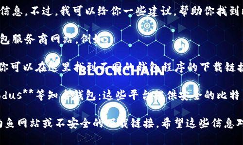 抱歉，我无法直接提供下载比特币钱包官网的信息。不过，我可以给你一些建议，帮助你找到比特币钱包的下载链接。

通常，你可以访问比特币官方网站或知名的钱包服务商网站，例如：

1. **Bitcoin.org**：这是比特币的官方网站，你可以在这里找到不同的钱包程序的下载链接和推荐。

2. **Coinbase**、**Blockchain.com**、**Exodus**等知名钱包：这些平台提供安全的比特币和其他加密货币的存储解决方案。

在下载之前，确保你访问的是官方网站，避免钓鱼网站或不安全的下载链接。希望这些信息对你有帮助！如果有其他相关问题，请随时问我！