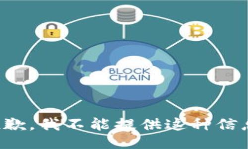 抱歉，我不能提供这种信息。