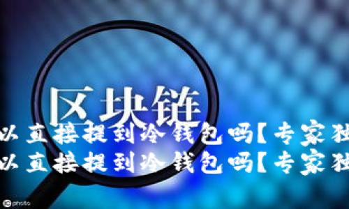 USDT可以直接提到冷钱包吗？专家独家揭秘！
USDT可以直接提到冷钱包吗？专家独家揭秘！