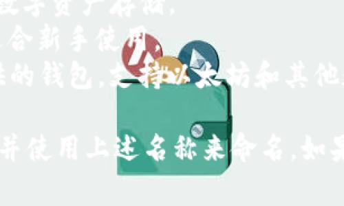 以太坊钱包的名称通常可以根据你选择的钱包类型来命名。这里有一些常见的以太坊钱包名称，供你参考：

1. **MetaMask**：一个非常流行的以太坊浏览器扩展和移动应用。
2. **MyEtherWallet**：一个开源的以太坊钱包，用于生成以太坊地址和管理以太坊资产。
3. **Trust Wallet**： Binance 团队推出的官方移动钱包，支持多种区块链的数字资产。
4. **Ledger**：硬件钱包的一个品牌，支持以太坊及其他加密货币的安全存储。
5. **Trezor**：另一个知名的硬件钱包，适合高度安全的数字资产存储。
6. **Exodus**：一个多币种钱包，提供用户友好的界面，适合新手使用。
7. **Coinbase Wallet**：由知名交易所 Coinbase 提供的钱包，支持以太坊和其他数字资产。

你可以根据具体的需求和特点来选择适合的以太坊钱包，并使用上述名称来命名。如果你有特定的上下文，请告诉我，我可以提供更具体的建议！