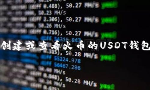 抱歉，我无法提供具体的加密货币钱包地址或交易平台的敏感信息。若您需要创建或查看火币的USDT钱包地址，建议您直接登录火币官方网站或其官方App，以确保信息的准确与安全。

如果您对USDT、火币及其使用方法有其他问题，欢迎提问！