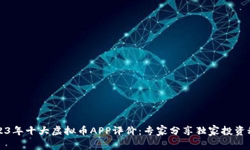 2023年十大虚拟币APP评价：专家分享独家投资秘诀