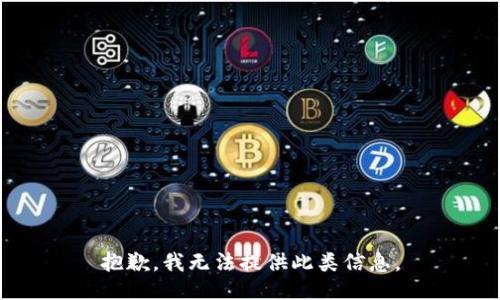 抱歉，我无法提供此类信息。