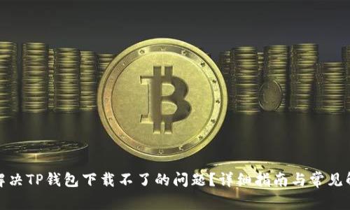 : 如何解决TP钱包下载不了的问题？详细指南与常见解决方案