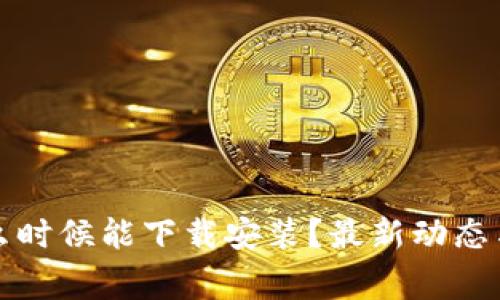 TP钱包什么时候能下载安装？最新动态与注意事项