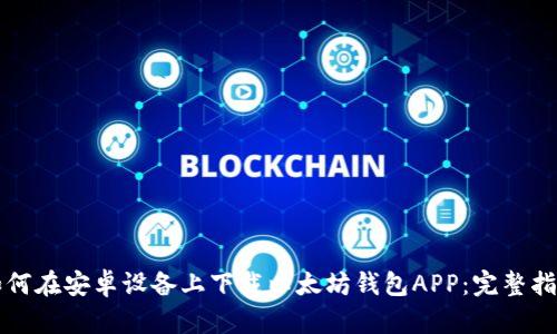 如何在安卓设备上下载以太坊钱包APP：完整指南
