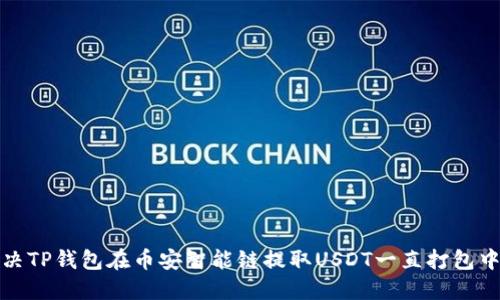 如何解决TP钱包在币安智能链提取USDT一直打包中的问题