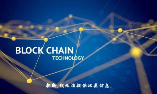 抱歉，我无法提供此类信息。