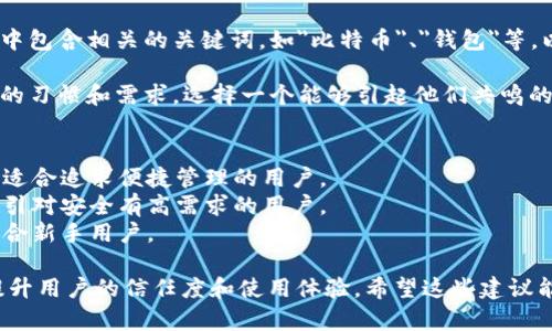 在填写比特币钱包的产品名称时，需要注意以下几个方面：

1. **简明扼要**：名称应该简短且易于记忆，避免使用过长或复杂的词汇。

2. **功能描述**：如果钱包提供了特定的功能，例如移动支付、隐私保护等，可以在名称中反映这些特点。

3. **品牌区分**：确保名称与市场上其他竞争产品有所区别，形成独特的品牌识别。

4. **关键词考虑**：可以在名称中包含相关的关键词，如